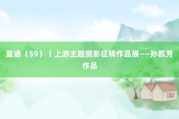 夏语（59）｜上游主题摄影征稿作品展——孙凯芳作品
