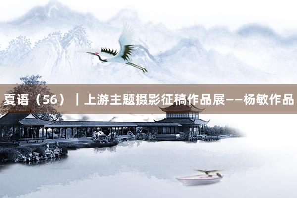 夏语（56）｜上游主题摄影征稿作品展——杨敏作品