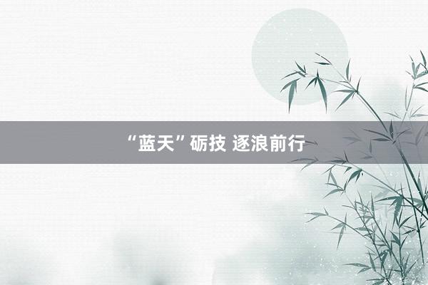 “蓝天”砺技 逐浪前行