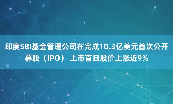 印度SBI基金管理公司在完成10.3亿美元首次公开募股（IPO） 上市首日股价上涨近9%