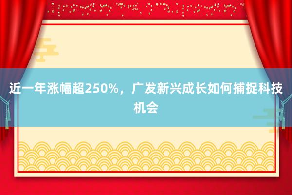 近一年涨幅超250%，广发新兴成长如何捕捉科技机会
