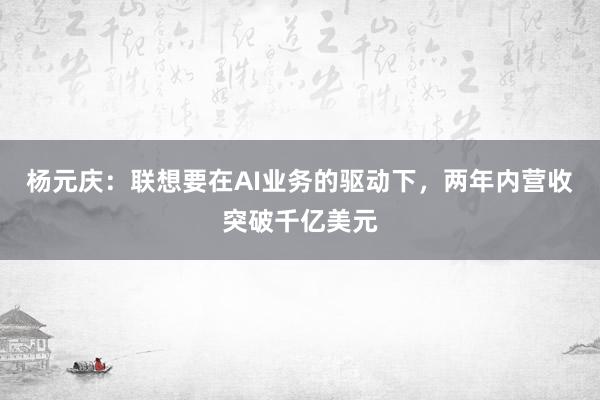 杨元庆：联想要在AI业务的驱动下，两年内营收突破千亿美元