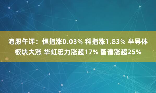 港股午评：恒指涨0.03% 科指涨1.83% 半导体板块大涨 华虹宏力涨超17% 智谱涨超25%